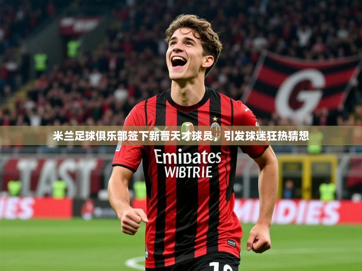 2025开云体育入口手机版米兰足球俱乐部签下新晋天才球员，引发球迷狂热猜想  第1张