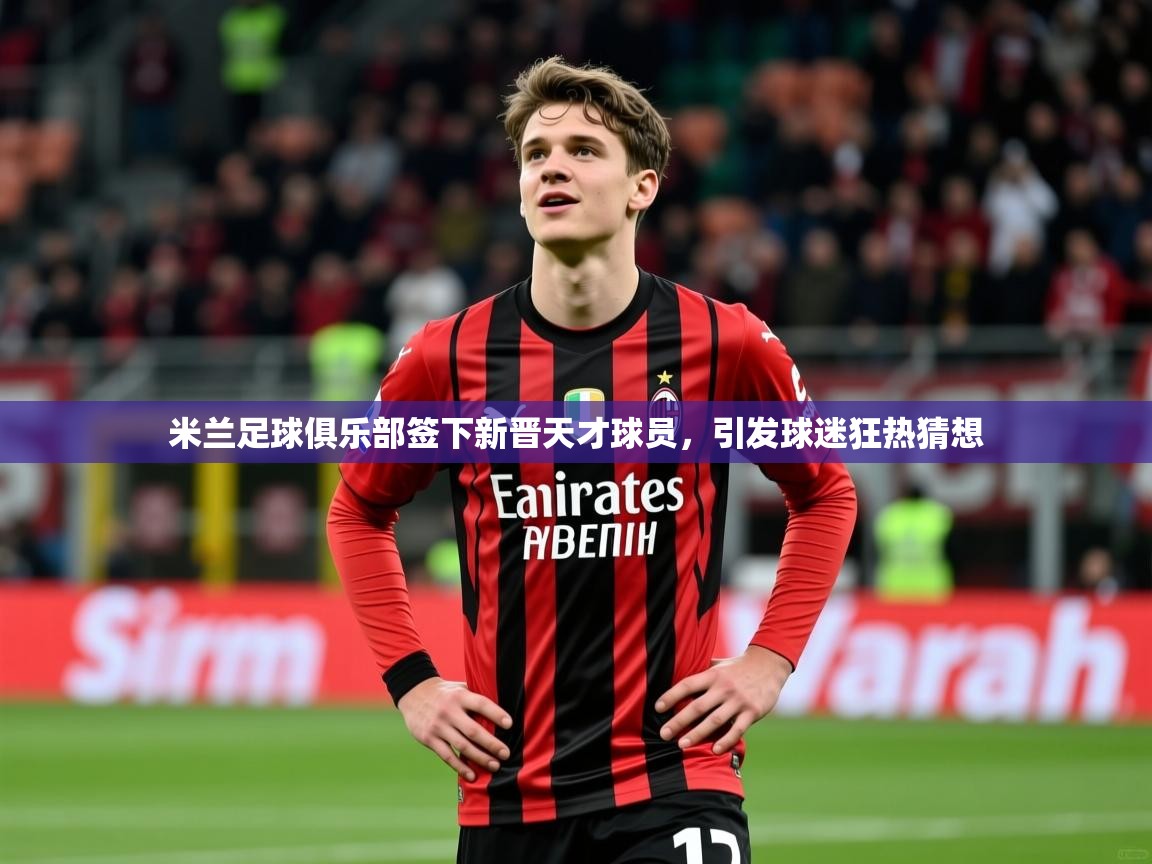 2025开云体育入口手机版米兰足球俱乐部签下新晋天才球员，引发球迷狂热猜想  第4张