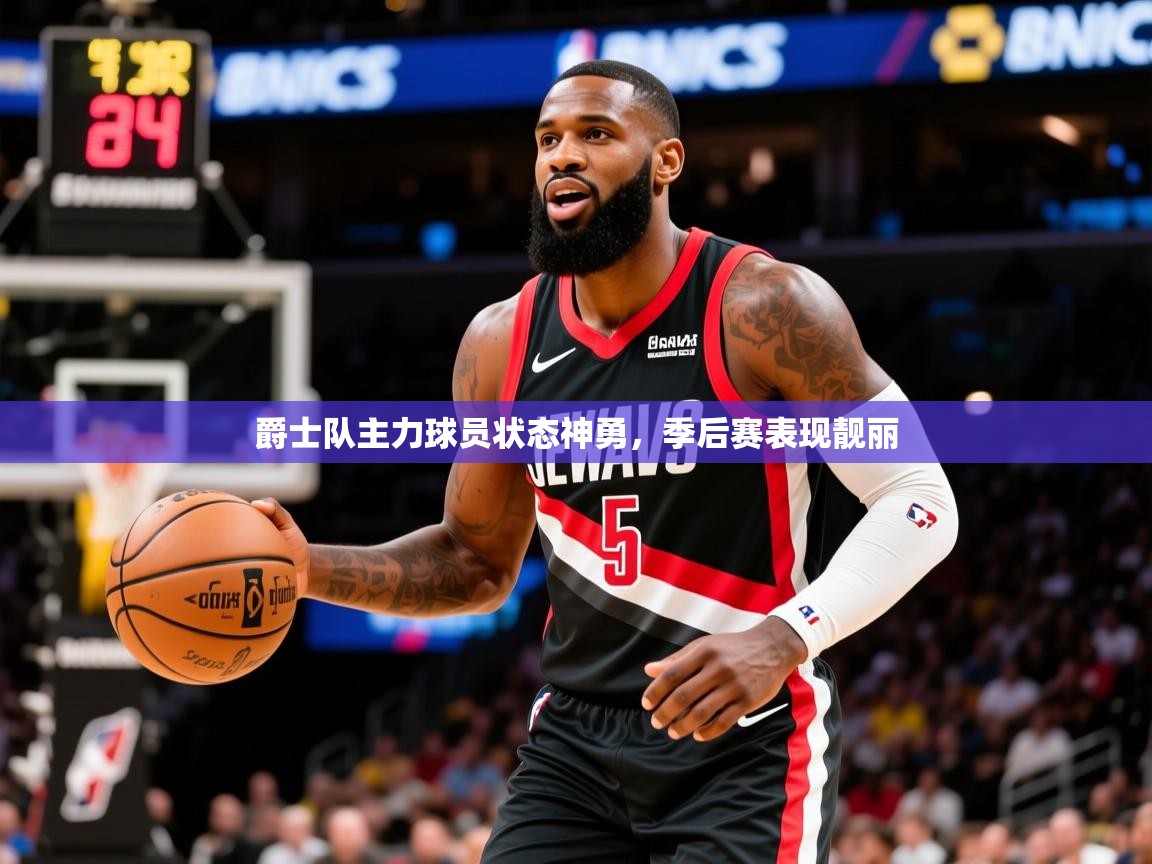 2025开云体育app网页版入口爵士队主力球员状态神勇，季后赛表现靓丽  第4张