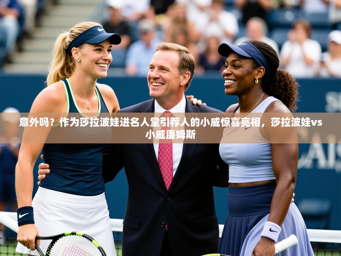 2025云开体育官方网站登录意外吗?作为莎拉波娃进名人堂引荐人的小威惊喜亮相,莎拉波娃vs小威廉姆斯 第4张
