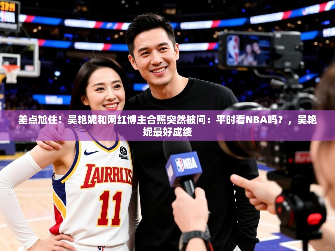 2025差点尬住!吴艳妮和网红博主合照突然被问:平时看NBA吗?,吴艳妮最好成绩 第1张
