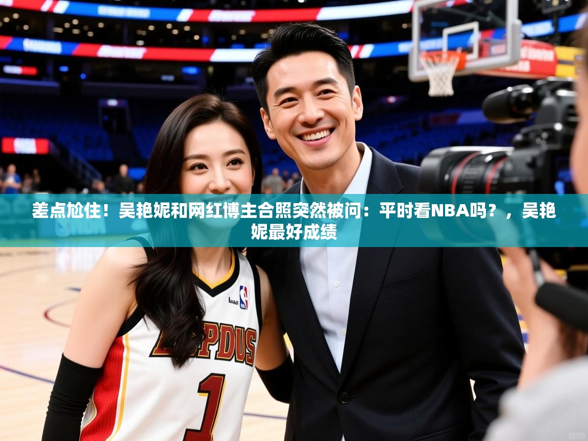 2025差点尬住!吴艳妮和网红博主合照突然被问:平时看NBA吗?,吴艳妮最好成绩 第2张