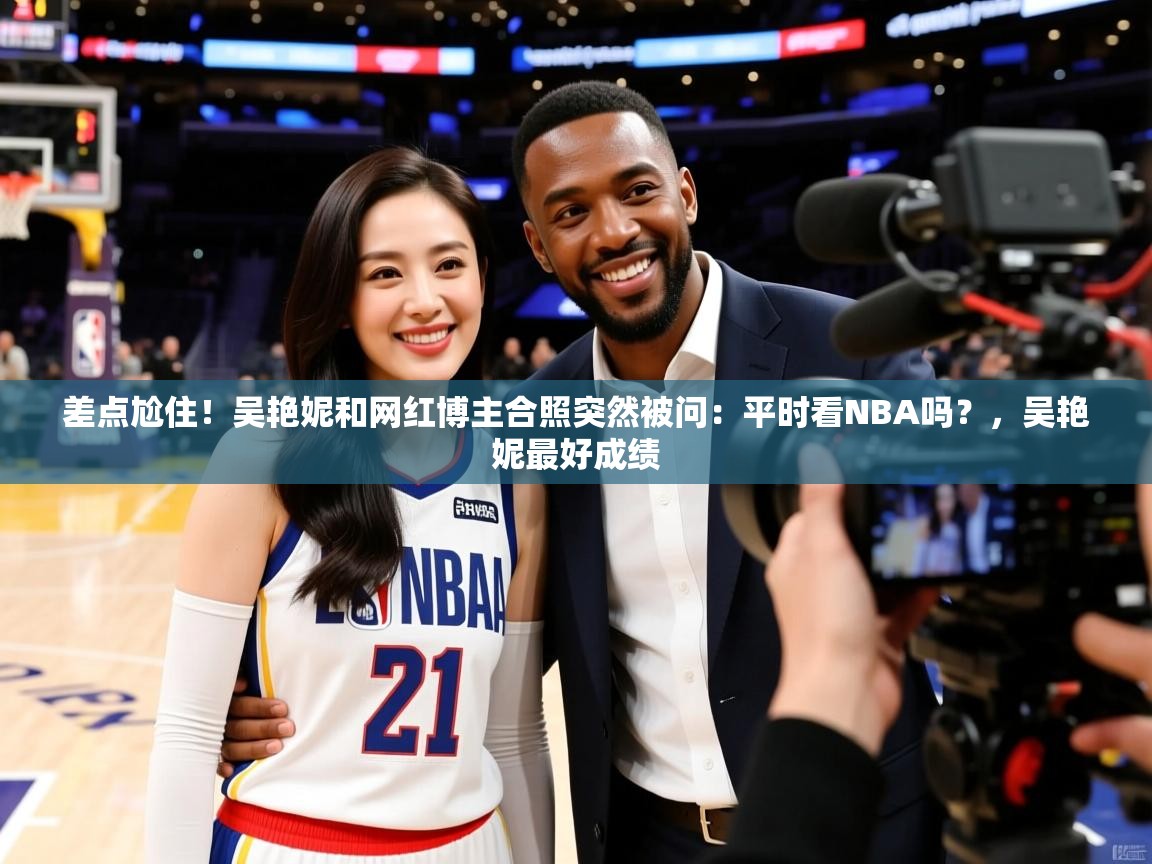 2025差点尬住!吴艳妮和网红博主合照突然被问:平时看NBA吗?,吴艳妮最好成绩 第4张