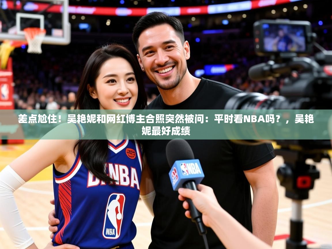 2025差点尬住!吴艳妮和网红博主合照突然被问:平时看NBA吗?,吴艳妮最好成绩 第3张
