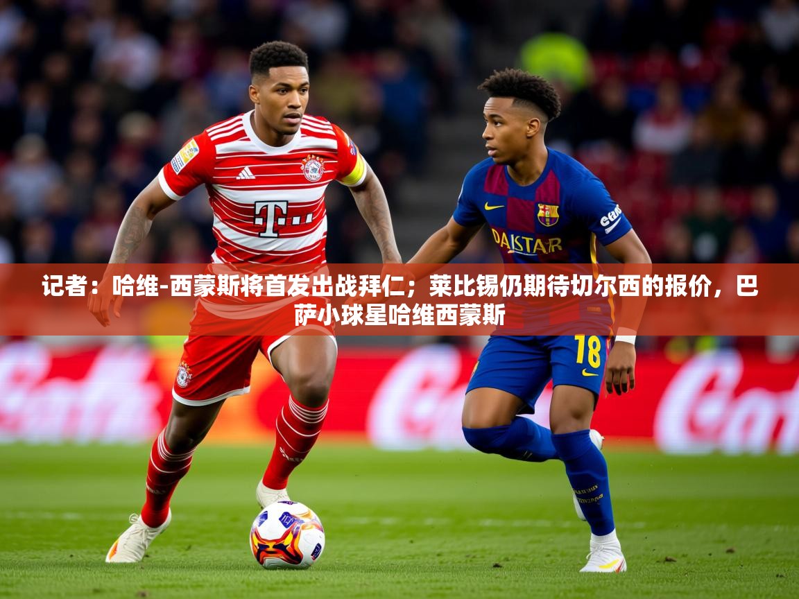 2025开云体育在线下载记者：哈维-西蒙斯将首发出战拜仁；莱比锡仍期待切尔西的报价，巴萨小球星哈维西蒙斯  第1张