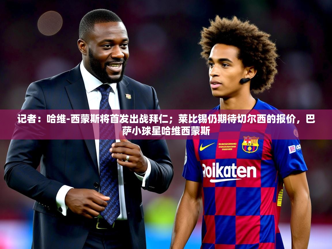 2025开云体育在线下载记者：哈维-西蒙斯将首发出战拜仁；莱比锡仍期待切尔西的报价，巴萨小球星哈维西蒙斯  第2张