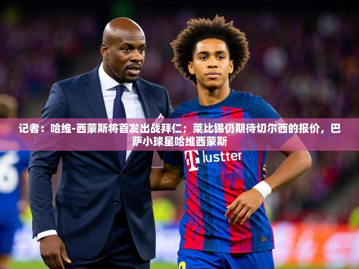 2025开云体育在线下载记者：哈维-西蒙斯将首发出战拜仁；莱比锡仍期待切尔西的报价，巴萨小球星哈维西蒙斯  第3张