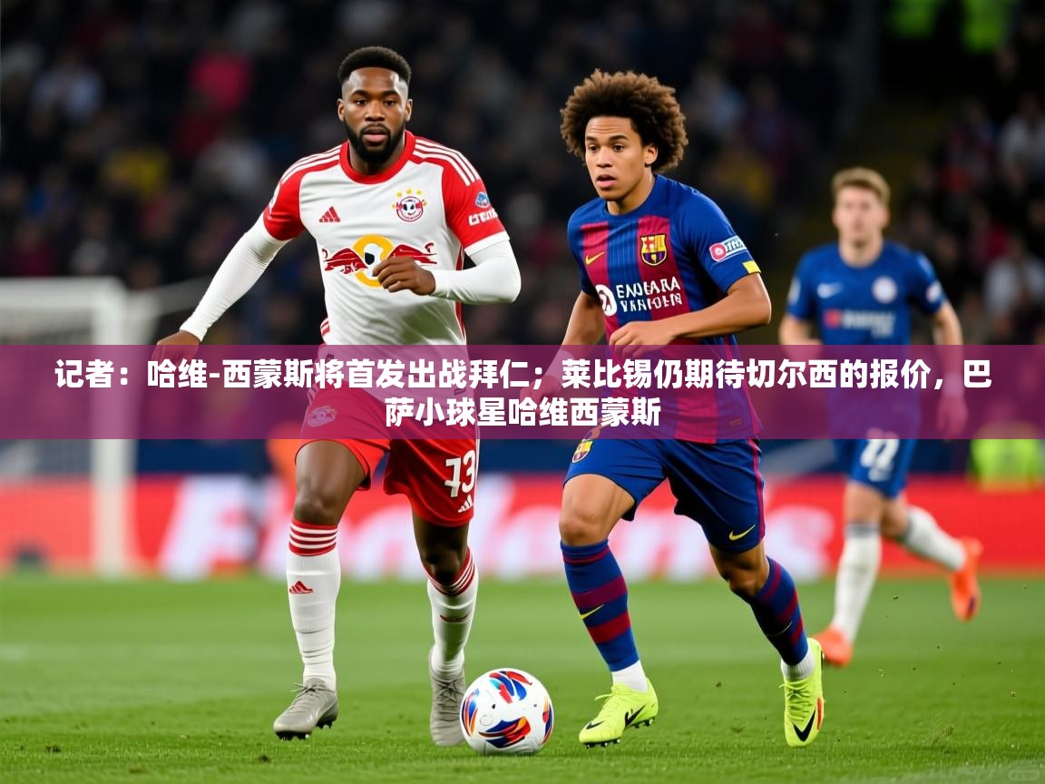 2025开云体育在线下载记者：哈维-西蒙斯将首发出战拜仁；莱比锡仍期待切尔西的报价，巴萨小球星哈维西蒙斯  第4张