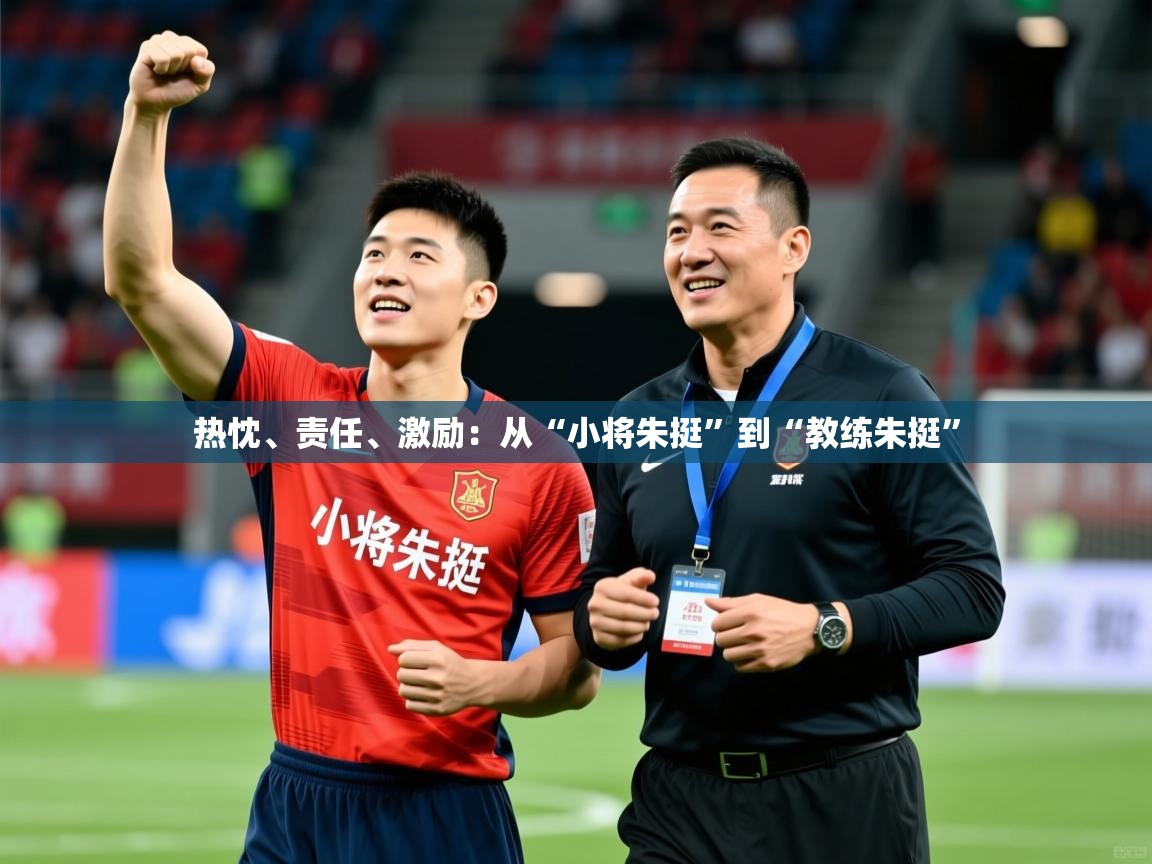 2025开云体育app安装热忱、责任、激励：从“小将朱挺”到“教练朱挺”  第1张