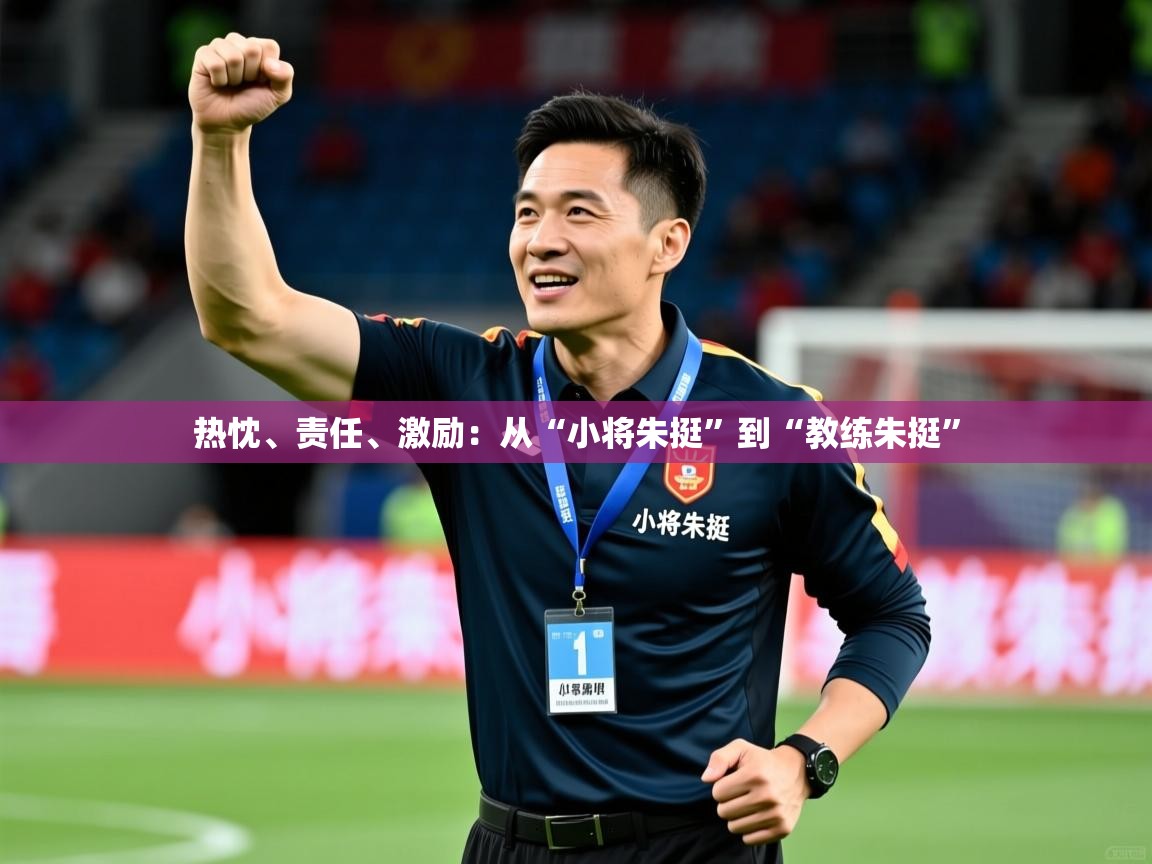 2025开云体育app安装热忱、责任、激励：从“小将朱挺”到“教练朱挺”  第3张