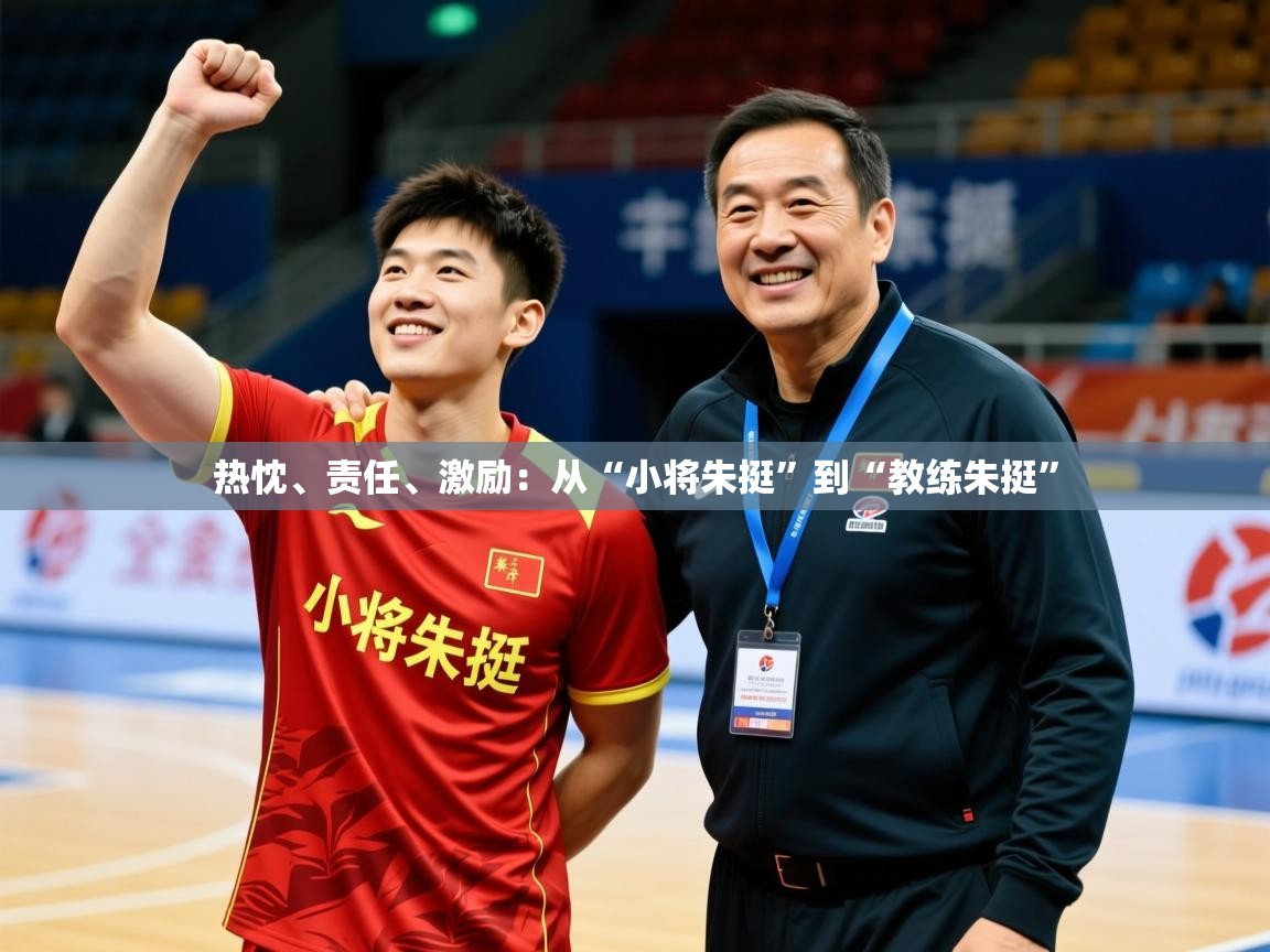 2025开云体育app安装热忱、责任、激励：从“小将朱挺”到“教练朱挺”  第2张