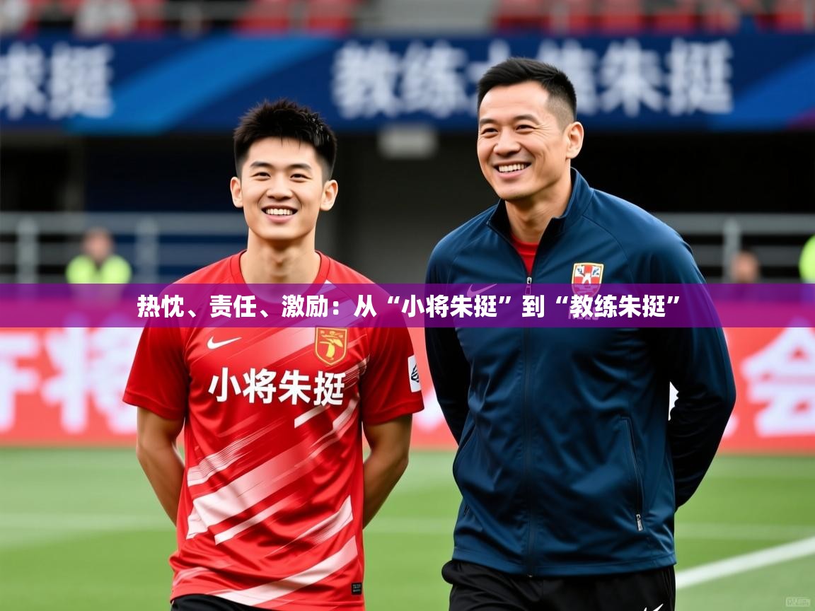 2025开云体育app安装热忱、责任、激励：从“小将朱挺”到“教练朱挺”  第4张