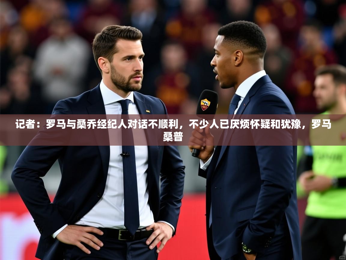 2025开云体育app优惠记者：罗马与桑乔经纪人对话不顺利，不少人已厌烦怀疑和犹豫，罗马桑普  第1张