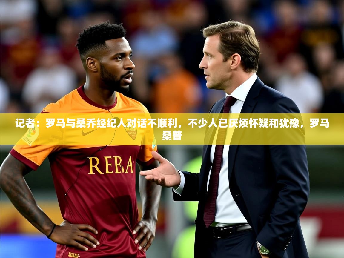 2025开云体育app优惠记者：罗马与桑乔经纪人对话不顺利，不少人已厌烦怀疑和犹豫，罗马桑普  第2张