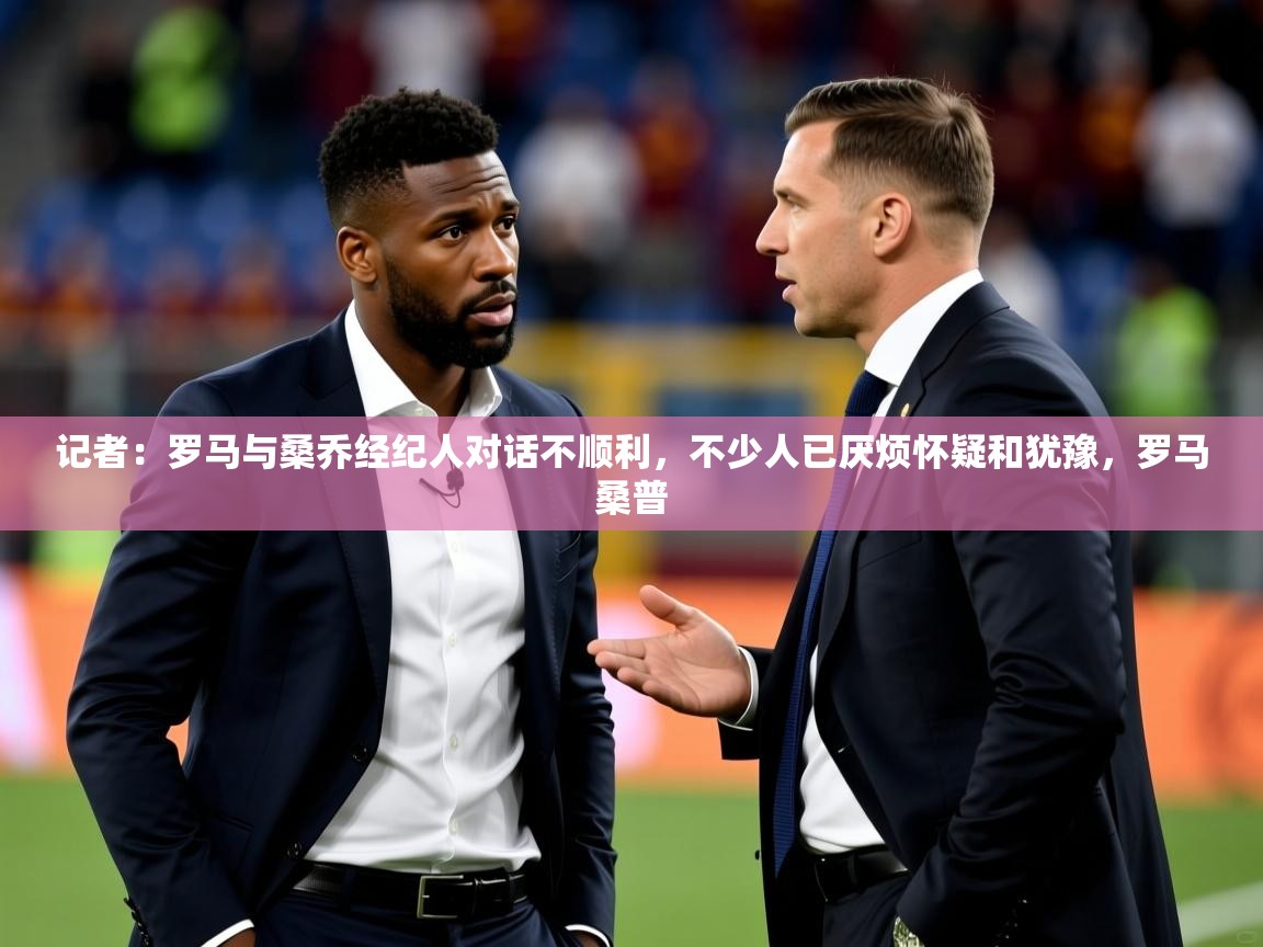 2025开云体育app优惠记者：罗马与桑乔经纪人对话不顺利，不少人已厌烦怀疑和犹豫，罗马桑普  第3张