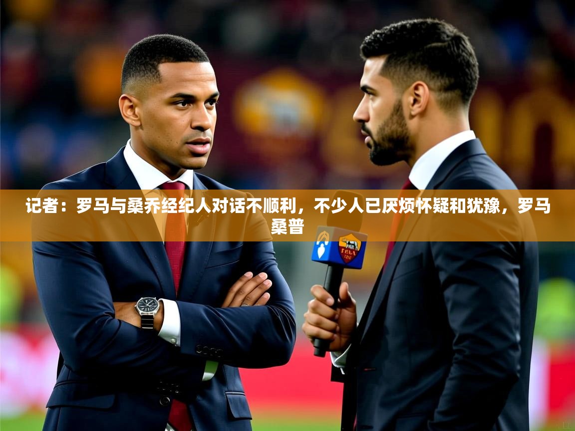 2025开云体育app优惠记者：罗马与桑乔经纪人对话不顺利，不少人已厌烦怀疑和犹豫，罗马桑普  第4张