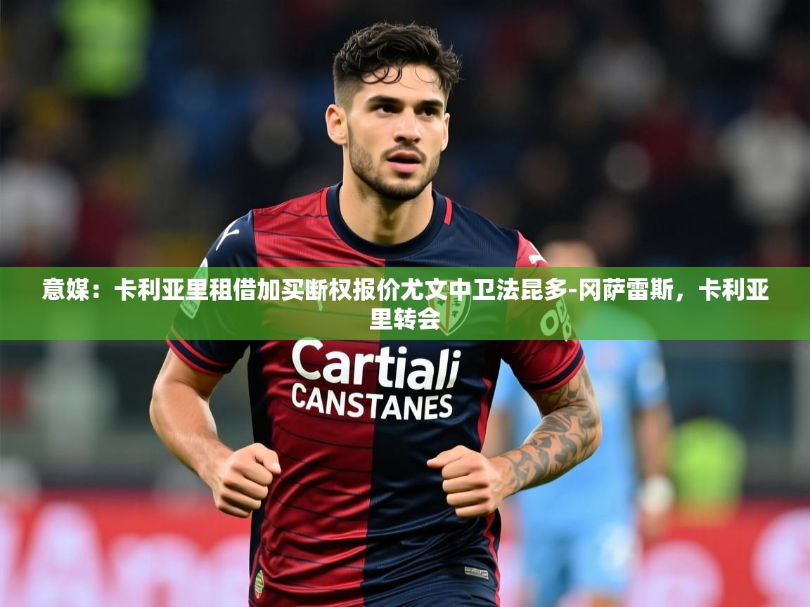 2025云开体育官方网站登录意媒：卡利亚里租借加买断权报价尤文中卫法昆多-冈萨雷斯，卡利亚里转会  第3张