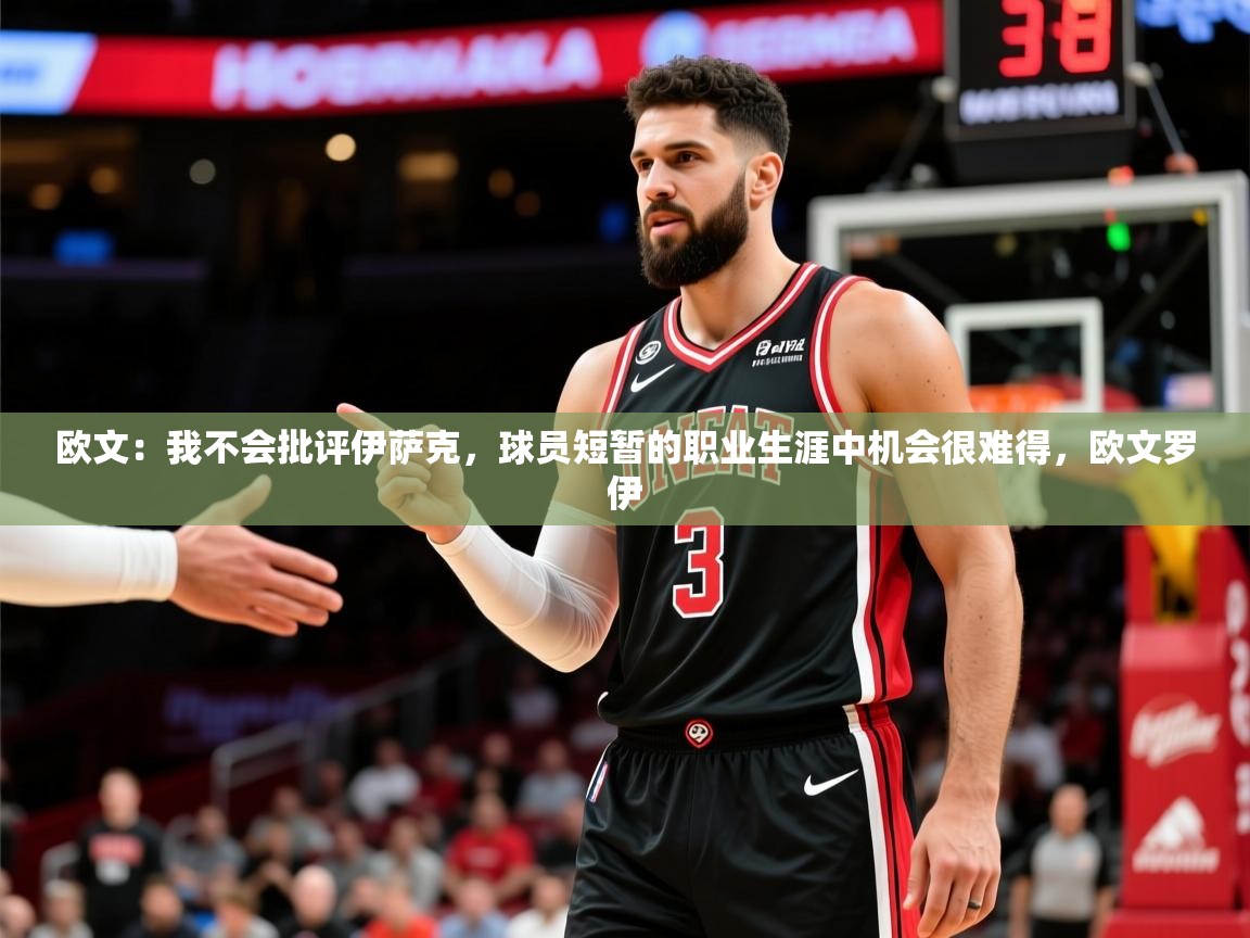 2025云开体育官网欧文：我不会批评伊萨克，球员短暂的职业生涯中机会很难得，欧文罗伊  第1张