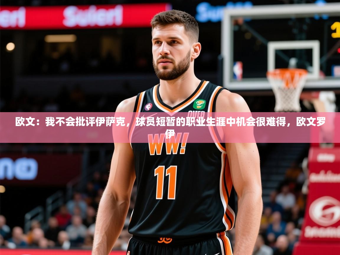 2025云开体育官网欧文：我不会批评伊萨克，球员短暂的职业生涯中机会很难得，欧文罗伊  第2张