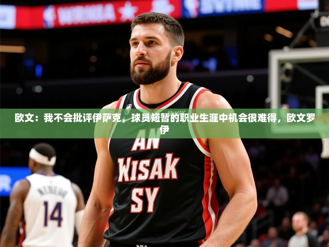 2025云开体育官网欧文：我不会批评伊萨克，球员短暂的职业生涯中机会很难得，欧文罗伊  第3张