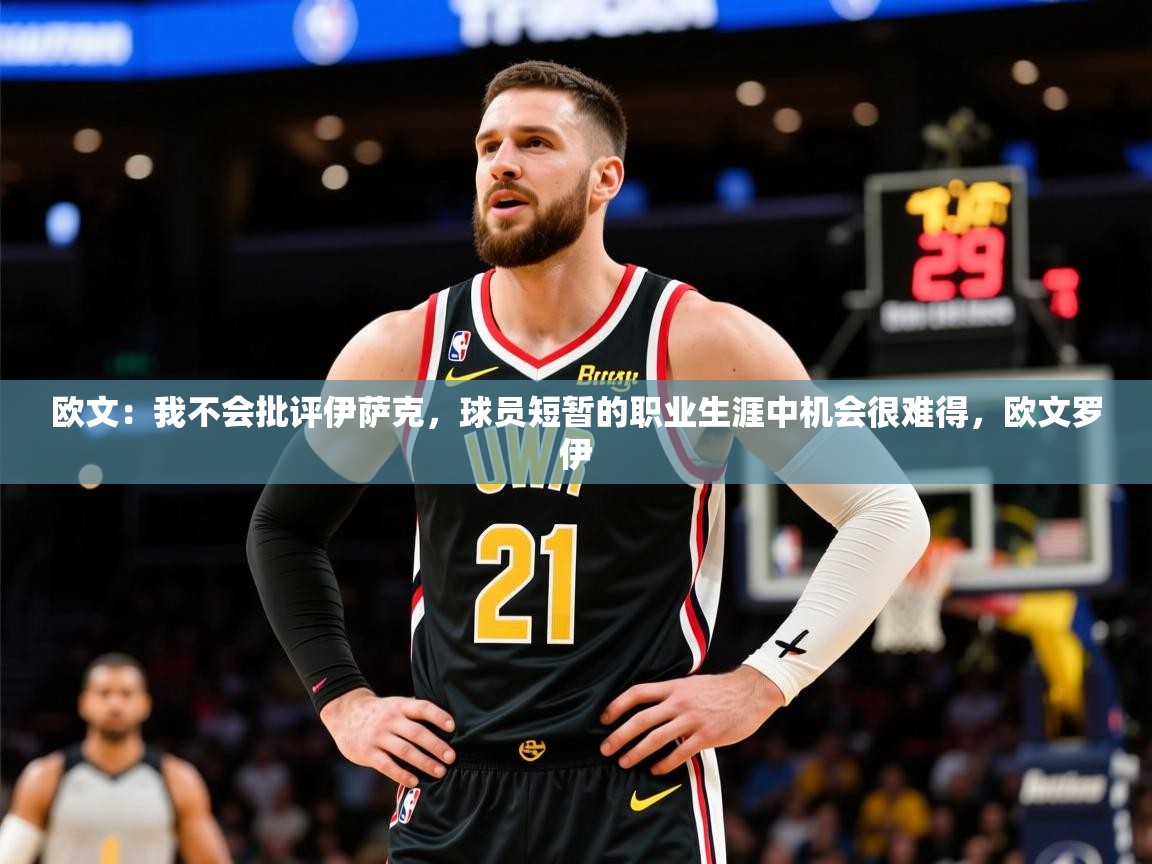 2025云开体育官网欧文：我不会批评伊萨克，球员短暂的职业生涯中机会很难得，欧文罗伊  第4张