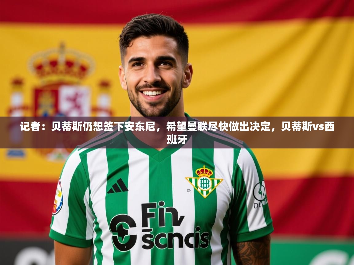 2025开云kaiyun体育app入口下载官网记者:贝蒂斯仍想签下安东尼,希望曼联尽快做出决定,贝蒂斯vs西班牙 第1张