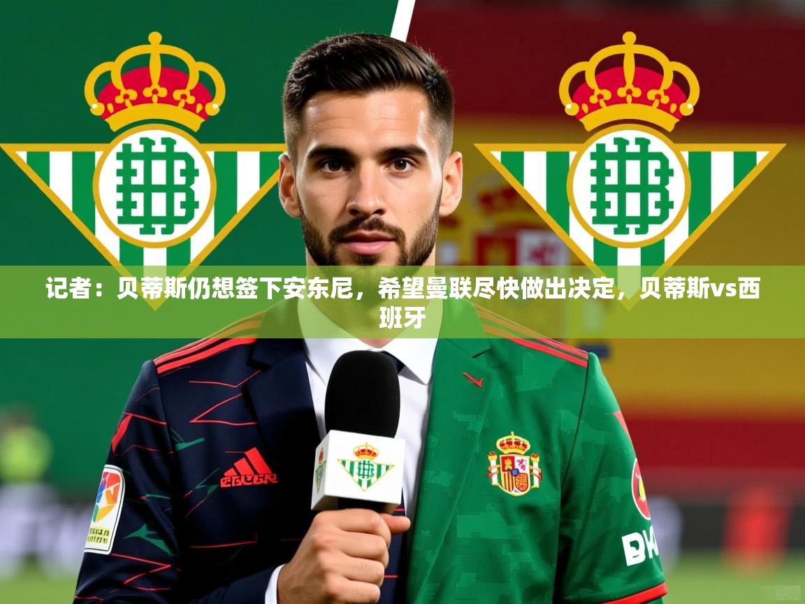 2025开云kaiyun体育app入口下载官网记者:贝蒂斯仍想签下安东尼,希望曼联尽快做出决定,贝蒂斯vs西班牙 第2张