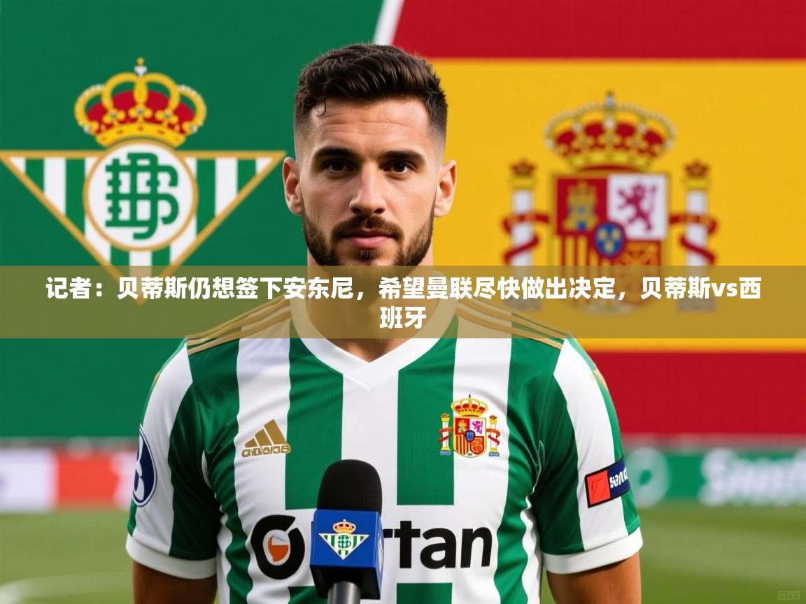2025开云kaiyun体育app入口下载官网记者:贝蒂斯仍想签下安东尼,希望曼联尽快做出决定,贝蒂斯vs西班牙 第3张