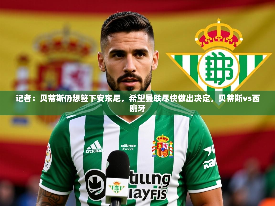 2025开云kaiyun体育app入口下载官网记者:贝蒂斯仍想签下安东尼,希望曼联尽快做出决定,贝蒂斯vs西班牙 第4张