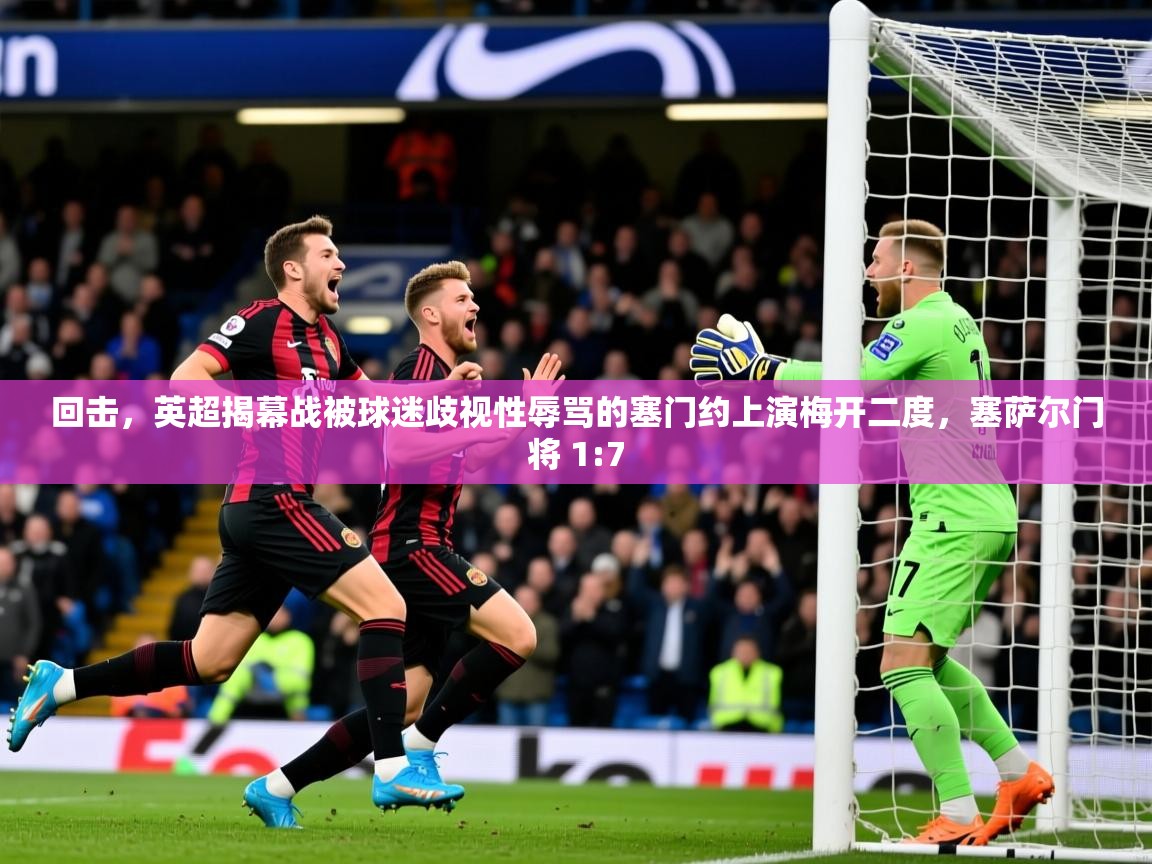 2025开云体育app登录入口回击,英超揭幕战被球迷歧视性辱骂的塞门约上演梅开二度,塞萨尔门将 1:7 第3张