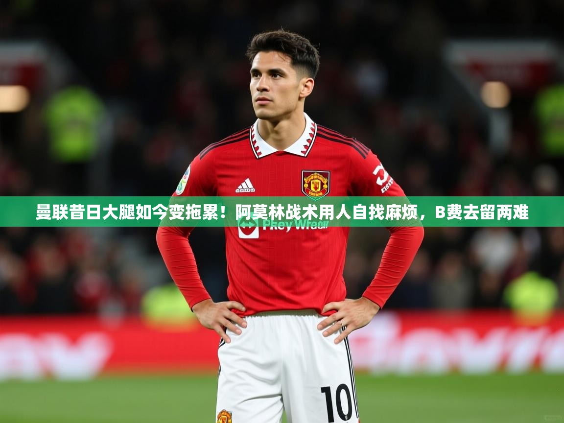 2025开云体育入口网址曼联昔日大腿如今变拖累!阿莫林战术用人自找麻烦,B费去留两难 第1张