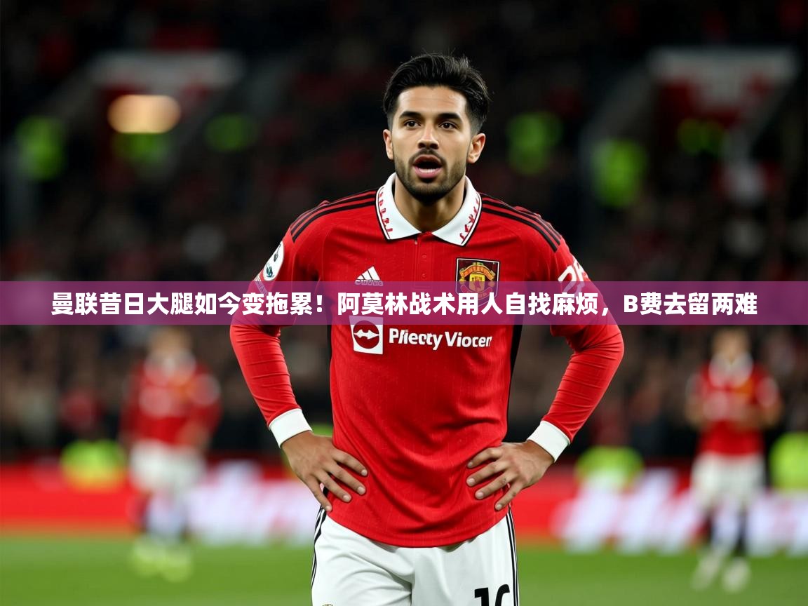 2025开云体育入口网址曼联昔日大腿如今变拖累!阿莫林战术用人自找麻烦,B费去留两难 第2张