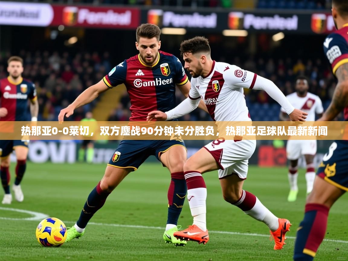 2025开云体育app官网入口热那亚0-0莱切,双方鏖战90分钟未分胜负,热那亚足球队最新新闻 第1张