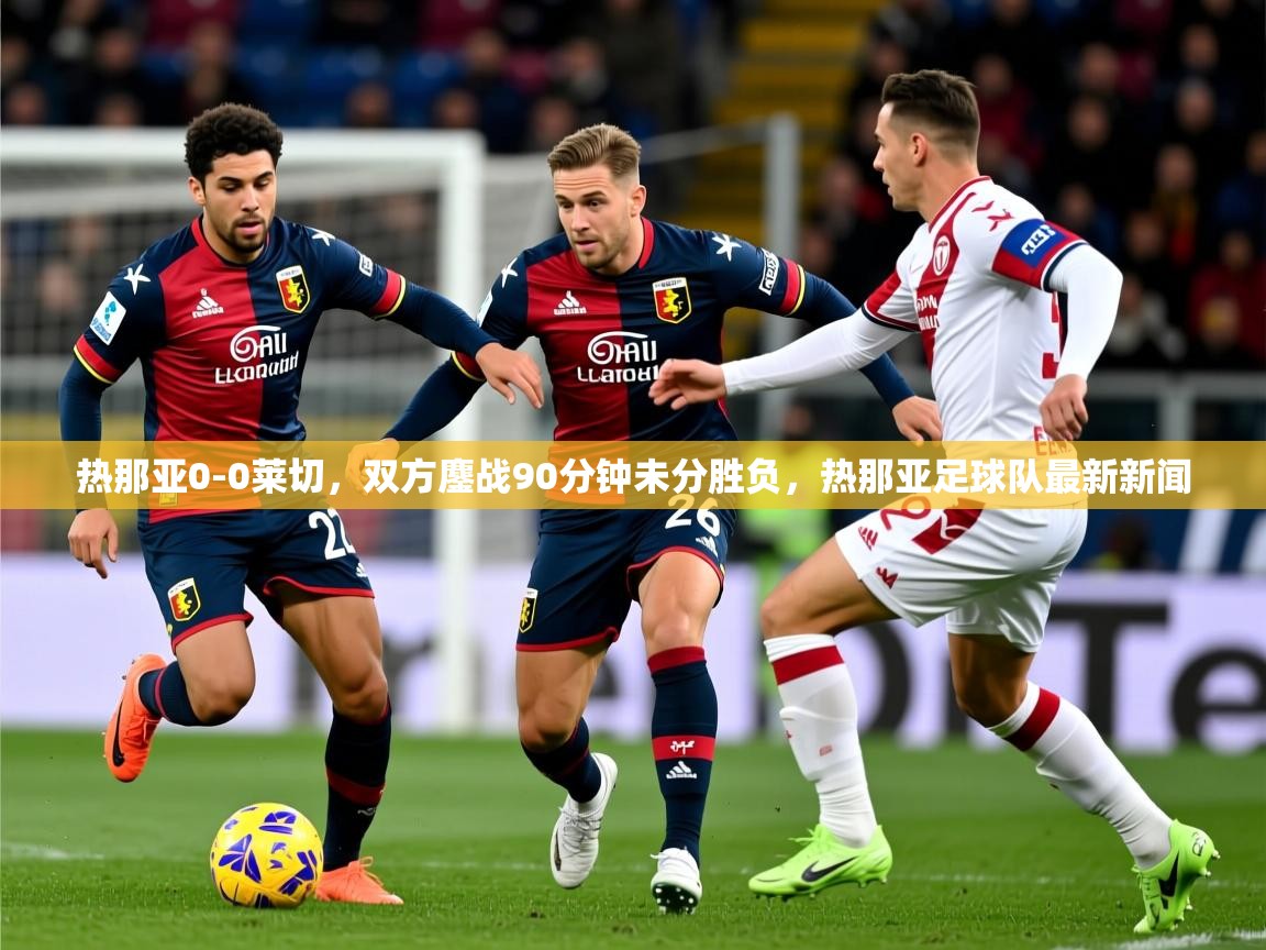 2025开云体育app官网入口热那亚0-0莱切,双方鏖战90分钟未分胜负,热那亚足球队最新新闻 第2张