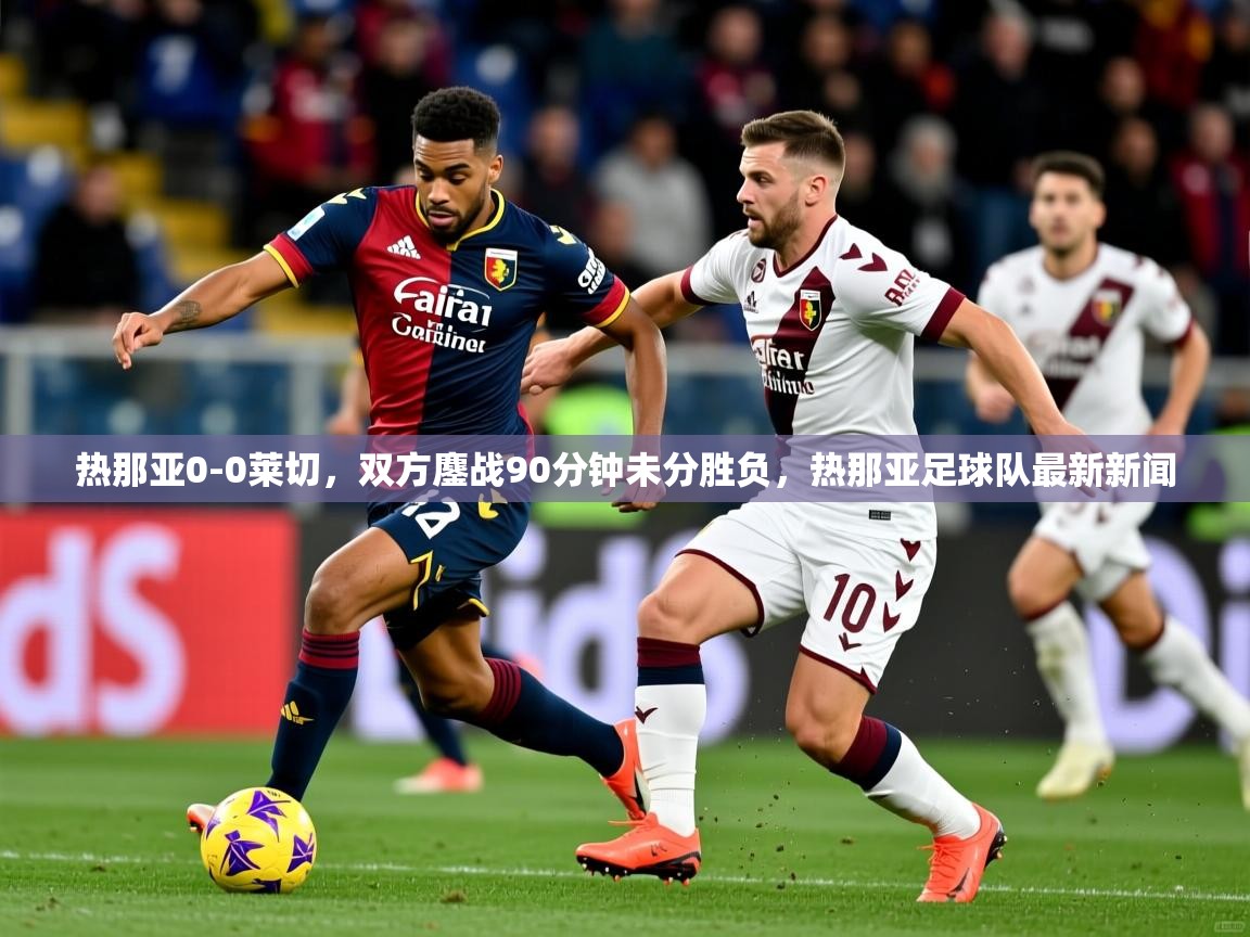 2025开云体育app官网入口热那亚0-0莱切,双方鏖战90分钟未分胜负,热那亚足球队最新新闻 第3张