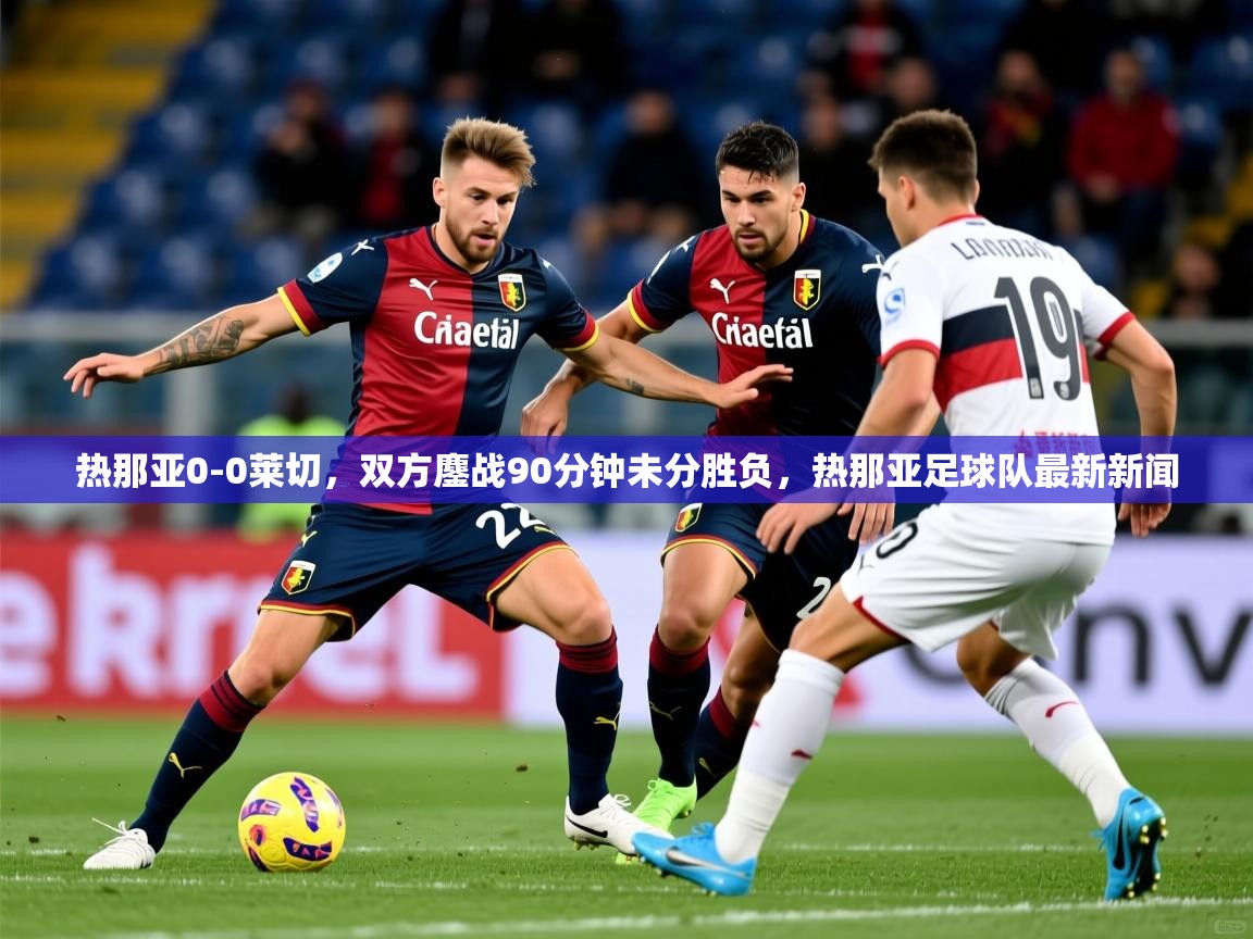2025开云体育app官网入口热那亚0-0莱切,双方鏖战90分钟未分胜负,热那亚足球队最新新闻 第4张