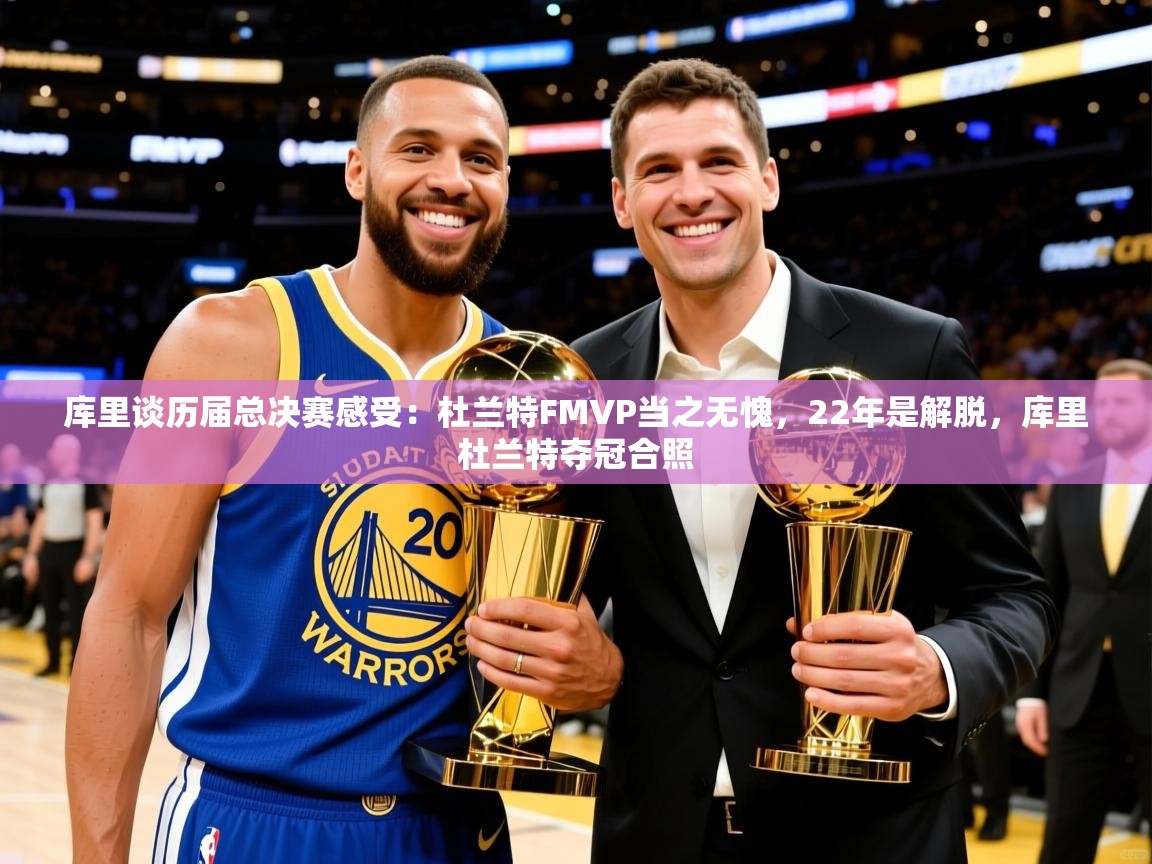 2025库里谈历届总决赛感受:杜兰特FMVP当之无愧,22年是解脱,库里杜兰特夺冠合照 第4张
