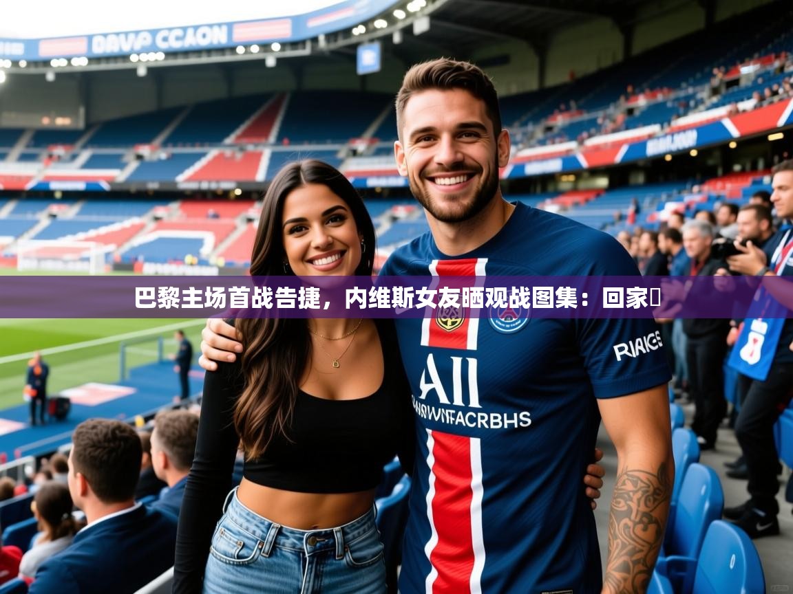 2025开云体育app下载巴黎主场首战告捷，内维斯女友晒观战图集：回家️  第1张