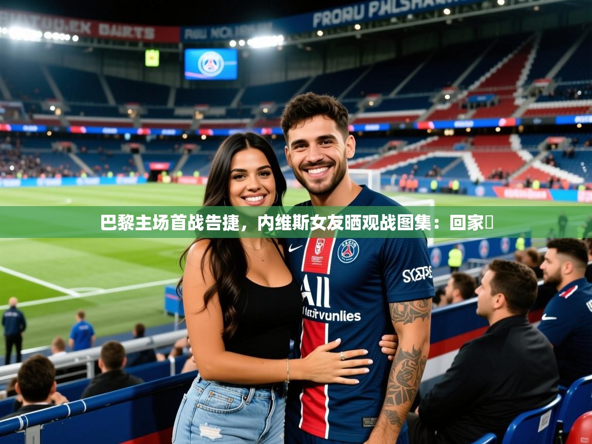 2025开云体育app下载巴黎主场首战告捷，内维斯女友晒观战图集：回家️  第3张